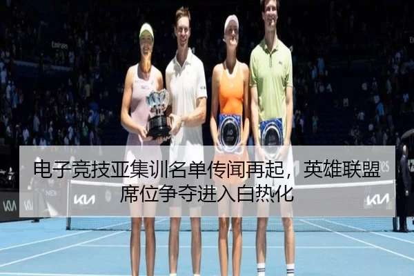 电子竞技亚集训名单传闻再起，英雄联盟席位争夺进入白热化
